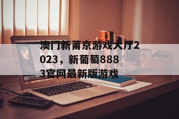 澳门新莆京游戏大厅2023，新葡萄8883官网最新版游戏