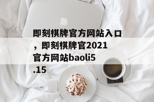 即刻棋牌官方网站入口，即刻棋牌官2021官方网站baoli5.15