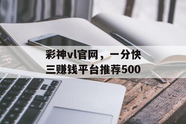 彩神vl官网，一分快三赚钱平台推荐500