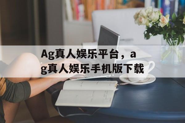 Ag真人娱乐平台，ag真人娱乐手机版下载