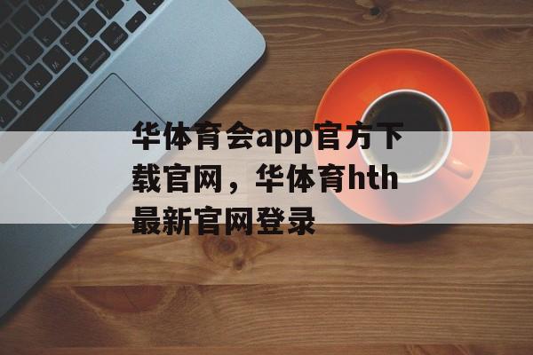 华体育会app官方下载官网，华体育hth最新官网登录