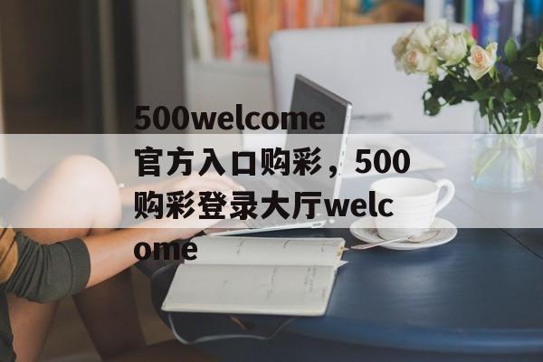 500welcome官方入口购彩，500购彩登录大厅welcome