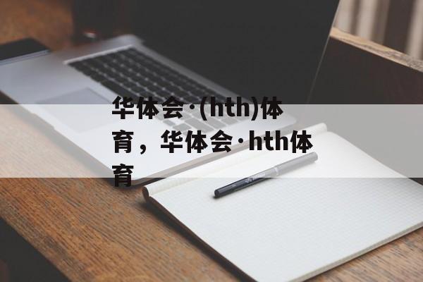 华体会·(hth)体育，华体会·hth体育