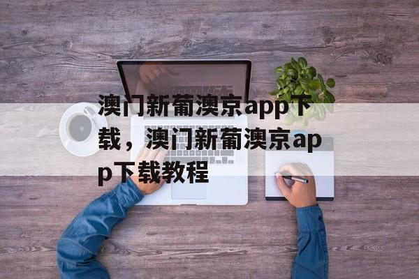 澳门新葡澳京app下载，澳门新葡澳京app下载教程