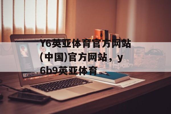 Y6英亚体育官方网站(中国)官方网站，y6b9英亚体育